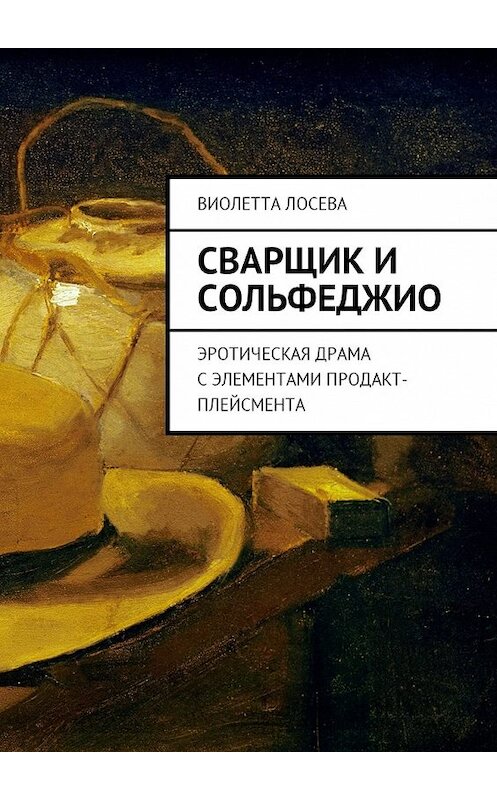 Обложка книги «Сварщик и сольфеджио. Эротическая драма с элементами продакт-плейсмента» автора Виолетти Лосевы. ISBN 9785449012531.