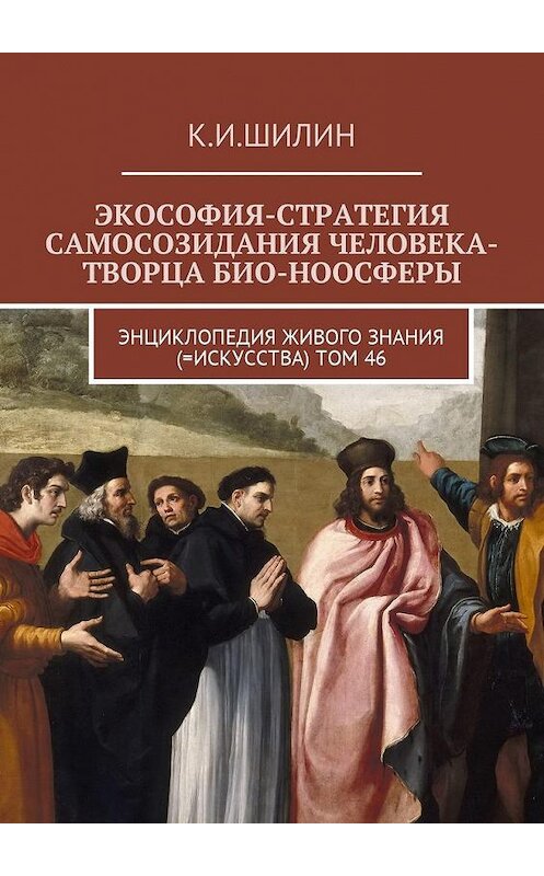 Обложка книги «Экософия-стратегия самосозидания человека-творца био-ноосферы. Энциклопедия Живого знания (=Искусства). Том 46» автора Кима Шилина. ISBN 9785449023636.