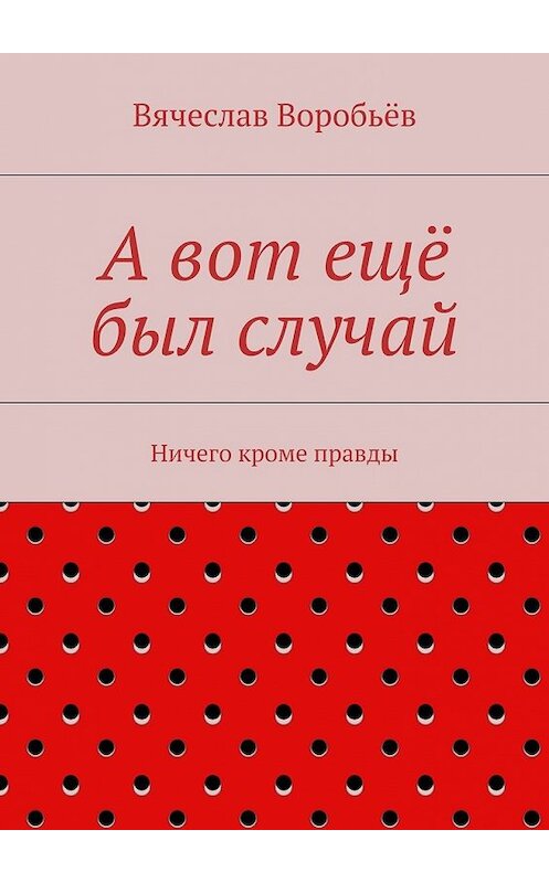 Обложка книги «А вот ещё был случай. Ничего кроме правды» автора Вячеслава Воробьёва. ISBN 9785448310584.