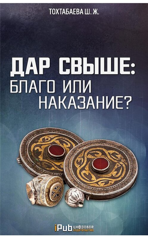 Обложка книги «Дар свыше: благо или наказание?» автора Шайзады Тохтабаевы. ISBN 9786010640115.