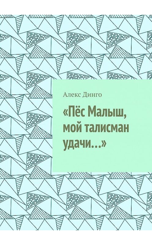 Обложка книги ««Пёс Малыш, мой талисман удачи…»» автора Алекс Динго. ISBN 9785449828927.