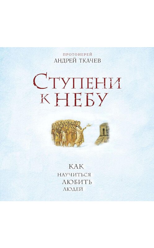 Обложка аудиокниги «Ступени к Небу. Как научиться любить людей» автора Андрея Ткачева.
