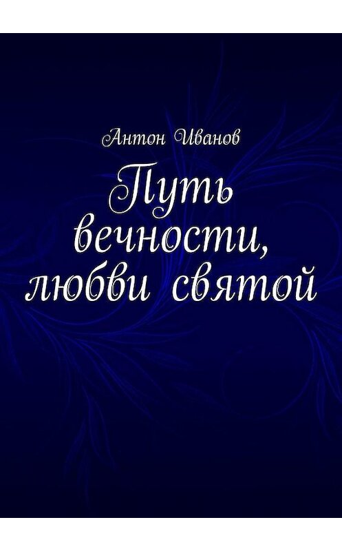 Обложка книги «Путь вечности, любви святой» автора Антона Иванова. ISBN 9785449861740.