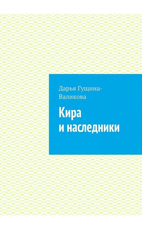 Обложка книги «Кира и наследники. Роман» автора Дарьи Гущина-Валиковы. ISBN 9785449328601.
