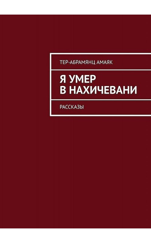 Обложка книги «Я умер в Нахичевани. Рассказы» автора Амаяка Тер-Абрамянца. ISBN 9785449803634.
