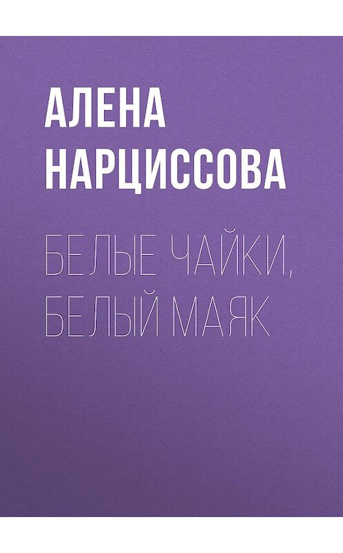 Обложка книги «Белые чайки, белый маяк» автора Алены Нарциссовы.