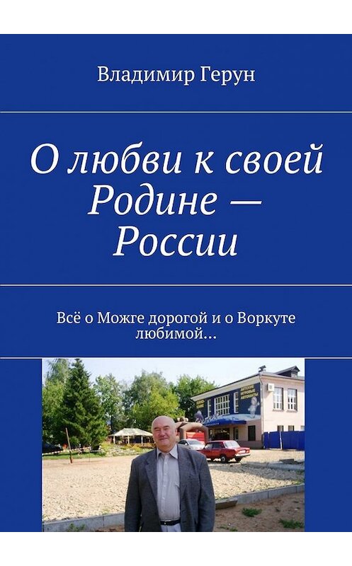 Обложка книги «О любви к своей Родине – России. Всё о Можге дорогой и о Воркуте любимой…» автора Владимира Геруна. ISBN 9785448504662.