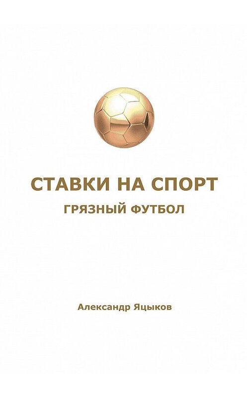 Обложка книги «Ставки на спорт. Грязный футбол» автора Александра Яцыкова. ISBN 9785449825834.