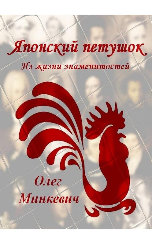 Обложка книги «Японский петушок. Из жизни знаменитостей» автора Олега Минкевича. ISBN 9785449059710.