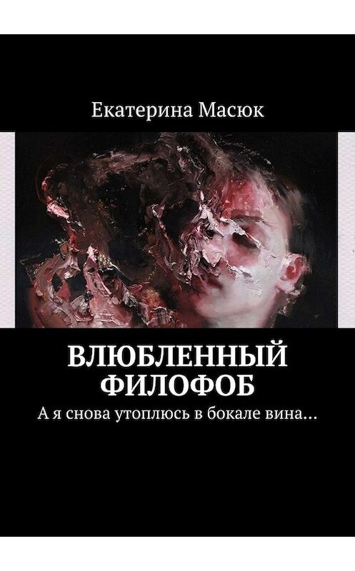 Обложка книги «Влюбленный филофоб. А я снова утоплюсь в бокале вина…» автора Екатериной Масюк. ISBN 9785449680303.