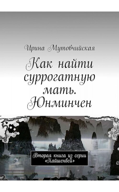 Обложка книги «Как найти суррогатную мать. Юнминчен. Вторая книга из серии «Хайшенвей»» автора Ириной Мутовчийская. ISBN 9785447463045.