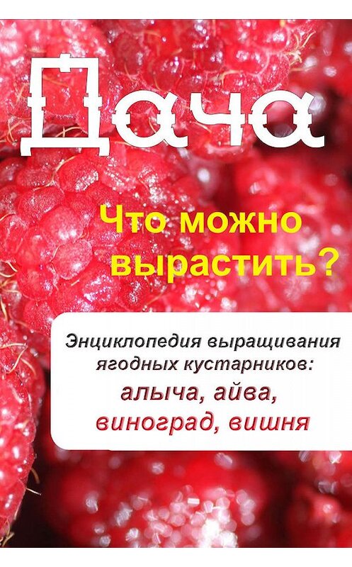 Обложка книги «Что можно вырастить? Энциклопедия выращивания ягодных кустарников: алыча, айва, виноград, вишня» автора Неустановленного Автора.