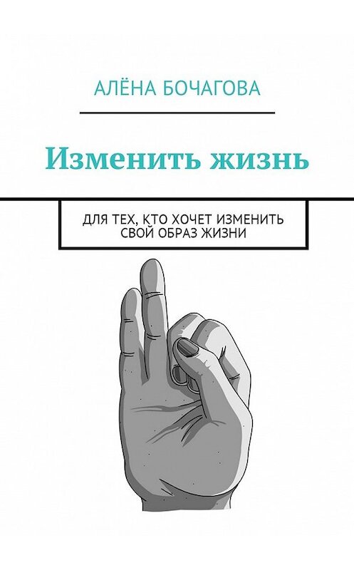 Обложка книги «Изменить жизнь. Для тех, кто хочет изменить свой образ жизни» автора Алёны Бочаговы. ISBN 9785448586637.