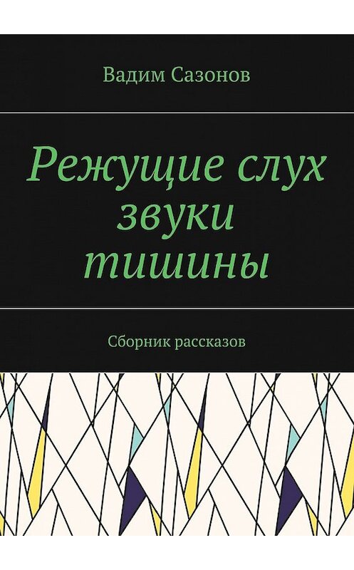 Обложка книги «Режущие слух звуки тишины. Сборник рассказов» автора Вадима Сазонова. ISBN 9785448344916.