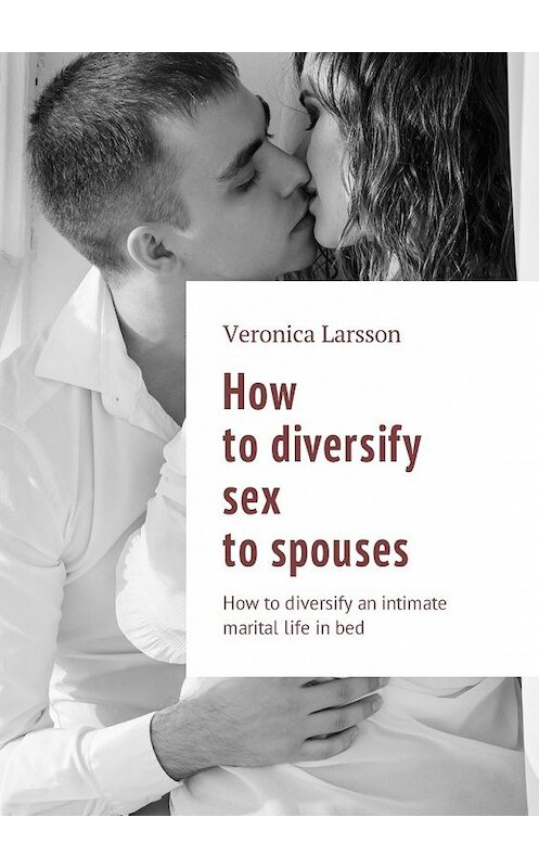 Обложка книги «How to diversify sex to spouses. How to diversify an intimate marital life in bed» автора Вероники Ларссона. ISBN 9785449025517.