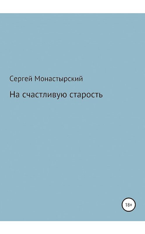 Обложка книги «На счастливую старость» автора Сергея Монастырския издание 2020 года.