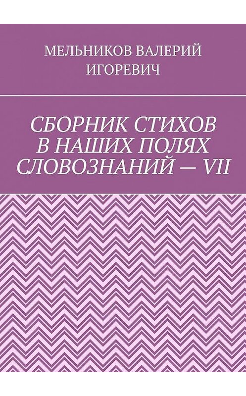 Обложка книги «СБОРНИК СТИХОВ В НАШИХ ПОЛЯХ СЛОВОЗНАНИЙ – VII» автора Валерия Мельникова. ISBN 9785449875198.