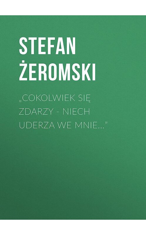 Обложка книги «„Cokolwiek się zdarzy – niech uderza we mnie…”» автора Stefan Żeromski.