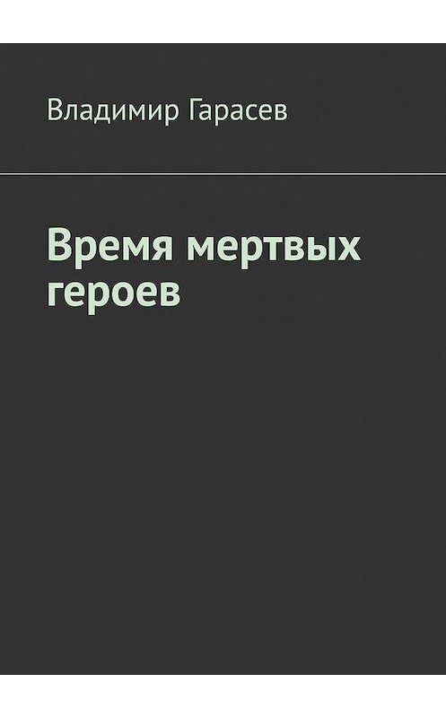 Обложка книги «Время мертвых героев» автора Владимира Гарасева. ISBN 9785005075314.