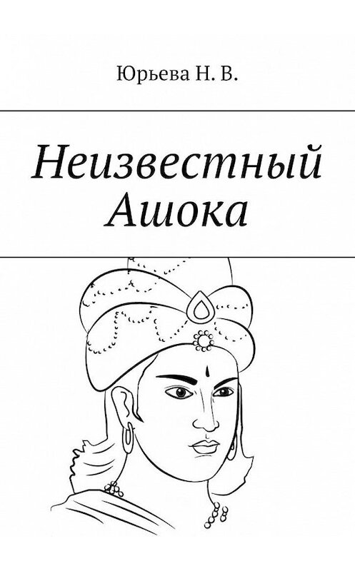 Обложка книги «Неизвестный Ашока» автора Н.В. Юрьевы. ISBN 9785005196477.