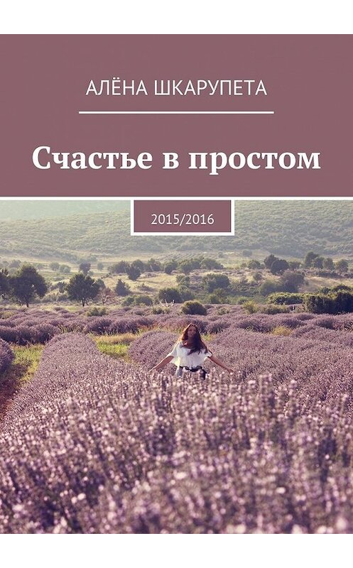 Обложка книги «Счастье в простом» автора Алёны Шкарупеты. ISBN 9785447445133.