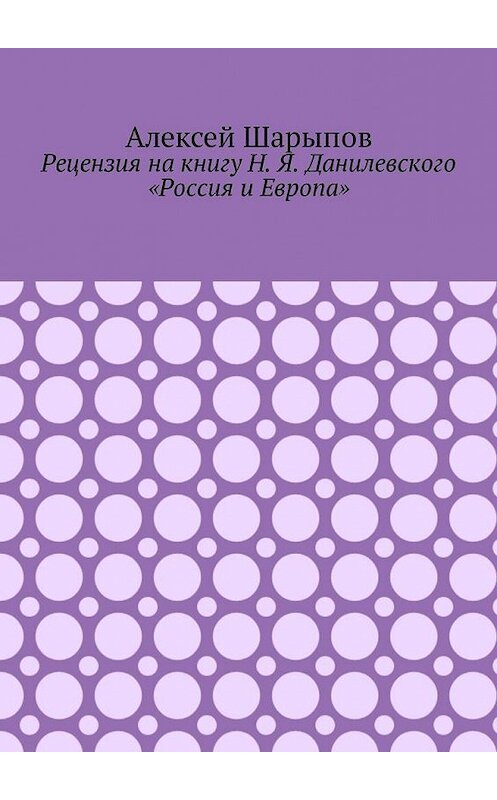 Обложка книги «Рецензия на книгу Н. Я. Данилевского «Россия и Европа»» автора Алексея Шарыпова. ISBN 9785449308658.