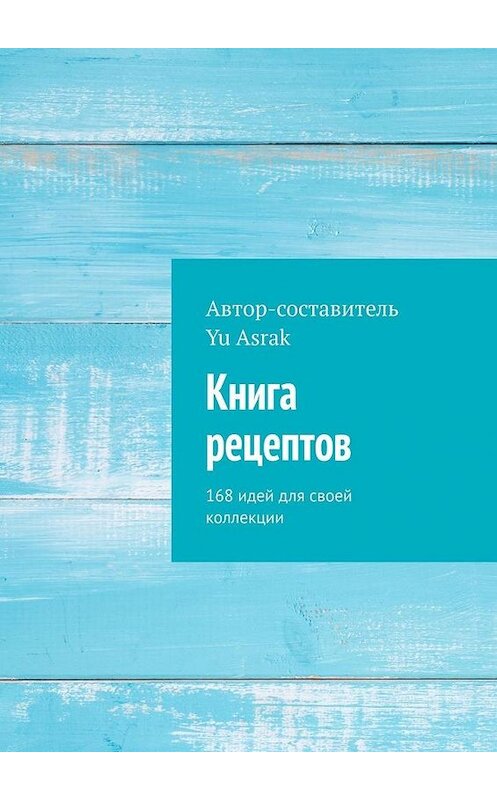 Обложка книги «Книга рецептов. 168 идей для своей коллекции» автора Yu Asrak. ISBN 9785449882592.