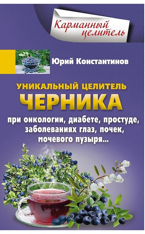 Обложка книги «Уникальный целитель черника. При онкологии, диабете, простуде, заболеваниях глаз, почек, мочевого пузыря…» автора Юрия Константинова издание 2017 года. ISBN 9785227075215.