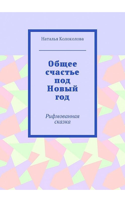 Обложка книги «Общее счастье под Новый год. Рифмованная сказка» автора Натальи Колоколовы. ISBN 9785449041753.