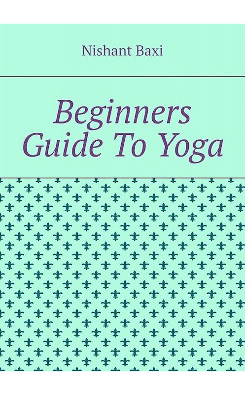 Обложка книги «Beginners Guide To Yoga» автора Nishant Baxi. ISBN 9785005032287.