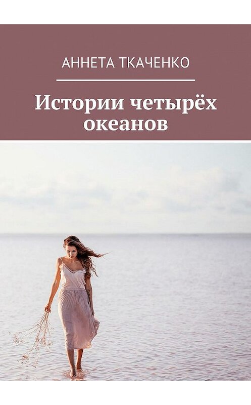 Обложка книги «Истории четырёх океанов» автора Аннети Ткаченко. ISBN 9785449042286.