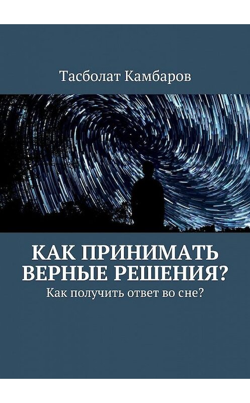 Обложка книги «Как принимать верные решения?» автора Тасболата Камбарова. ISBN 9785447469702.