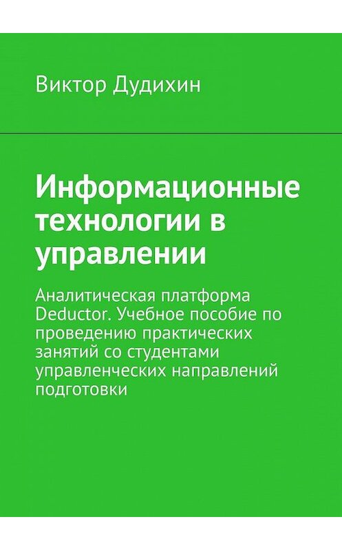 Обложка книги «Информационные технологии в управлении. Аналитическая платформа Deductor. Учебное пособие по проведению практических занятий со студентами управленческих направлений подготовки» автора Виктора Дудихина. ISBN 9785449012579.