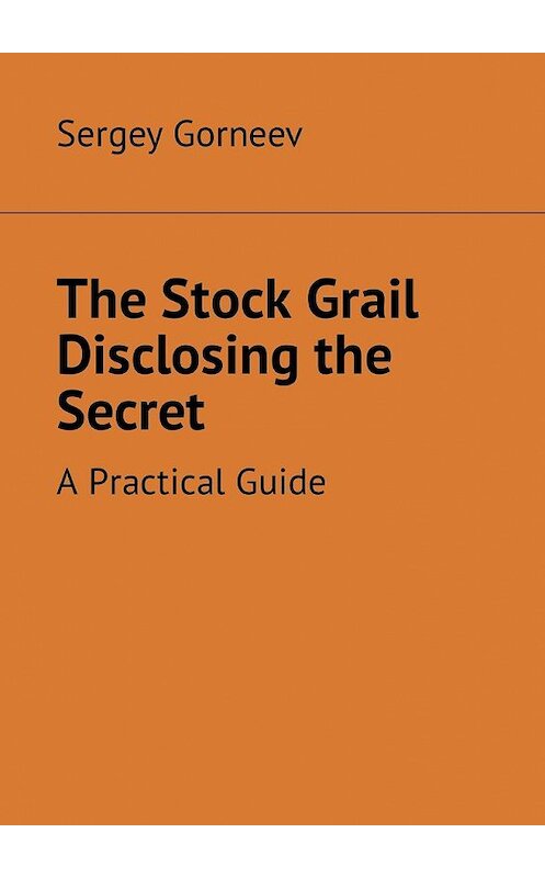 Обложка книги «The Stock Grail Disclosing the Secret. A Practical Guide» автора Sergey Gorneev. ISBN 9785449331571.