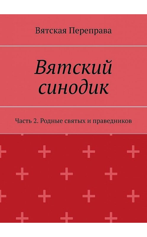 Обложка книги «Вятский синодик. Часть 2. Родные святых и праведников» автора Андрея Лебедева. ISBN 9785005117472.