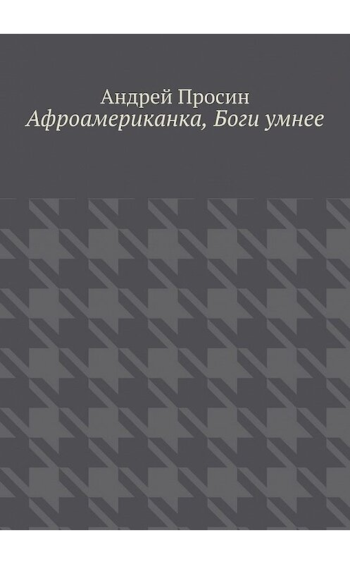 Обложка книги «Афроамериканка, Боги умнее» автора Андрея Просина. ISBN 9785449853844.