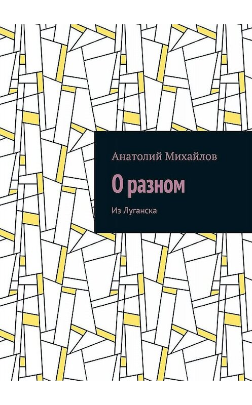 Обложка книги «О разном. Из Луганска» автора Анатолия Михайлова. ISBN 9785448353079.