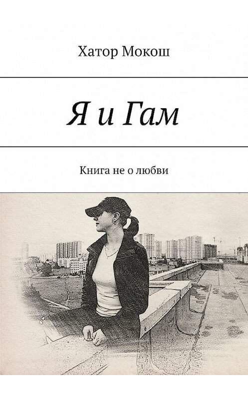 Обложка книги «Я и Гам. Книга не о любви» автора Хатора Мокоша. ISBN 9785449621320.