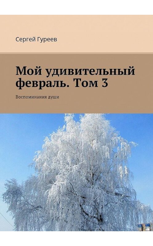 Обложка книги «Мой удивительный февраль. Том 3. Воспоминания души» автора Сергея Гуреева. ISBN 9785448372209.