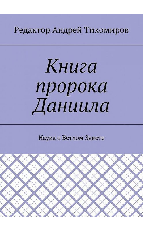 Обложка книги «Книга пророка Даниила. Наука о Ветхом Завете» автора Андрея Тихомирова. ISBN 9785449003126.