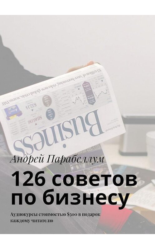 Обложка книги «126 советов по бизнесу. Аудиокурсы стоимостью $500 в подарок каждому читателю» автора Андрея Парабеллума. ISBN 9785448596575.