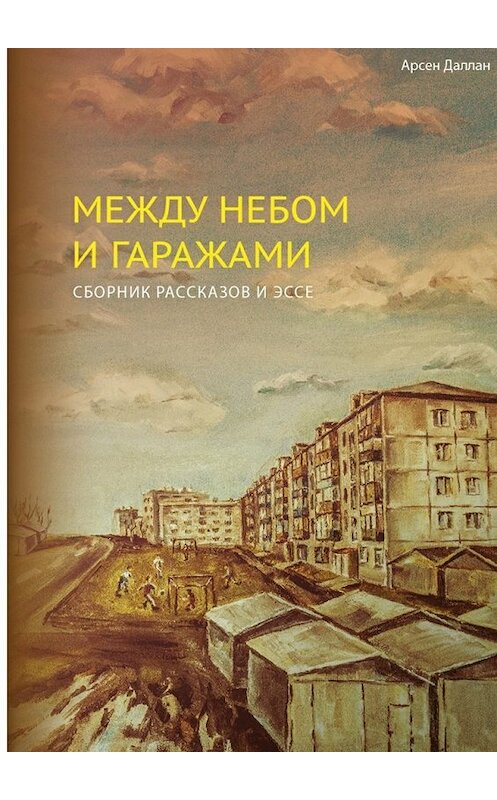 Обложка книги «Между небом и гаражами» автора Арсена Даллана. ISBN 9785447462666.