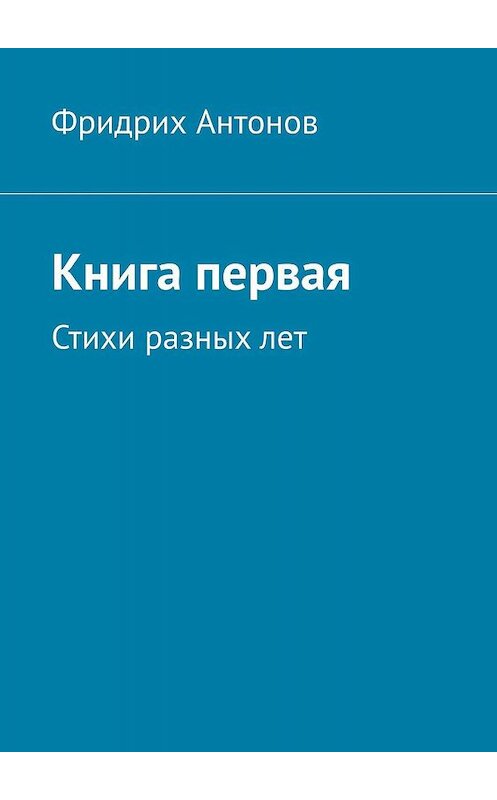 Обложка книги «Книга первая. Стихи разных лет» автора Фридрих Антонова. ISBN 9785449037213.