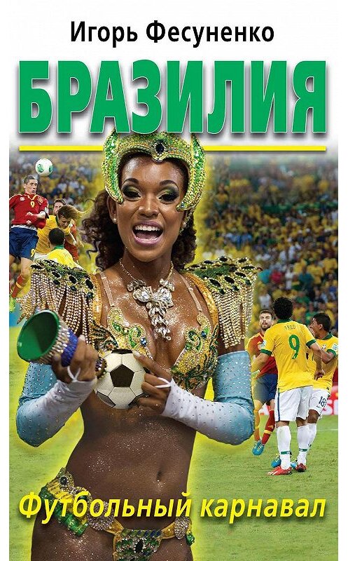 Обложка книги «Бразилия. Футбольный карнавал» автора Игорь Фесуненко издание 2014 года. ISBN 9785699735105.