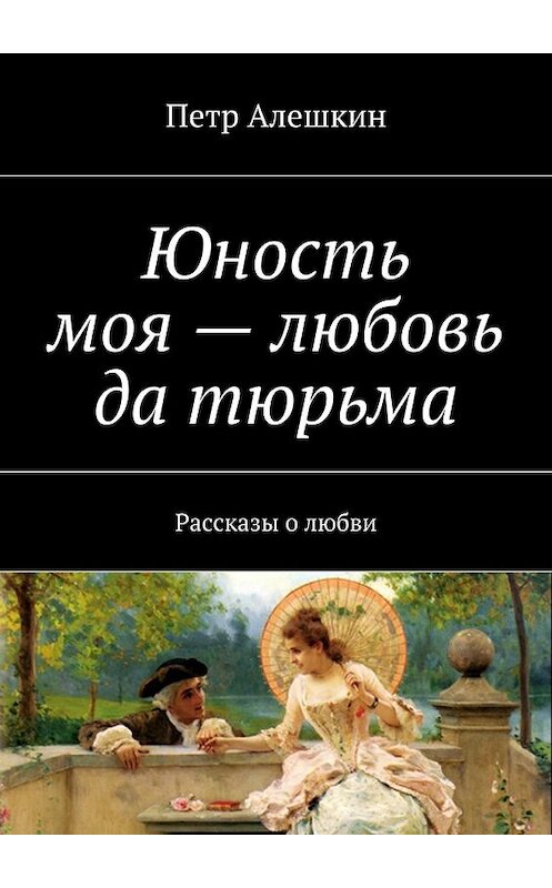 Обложка книги «Юность моя – любовь да тюрьма. Рассказы о любви» автора Петра Алешкина. ISBN 9785448333958.