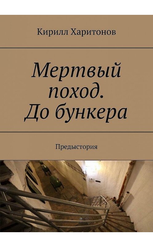 Обложка книги «Мертвый поход. До бункера. Предыстория» автора Кирилла Харитонова. ISBN 9785449638434.