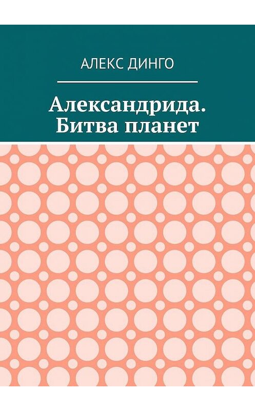 Обложка книги «Александрида. Битва планет» автора Алекс Динго. ISBN 9785005144263.