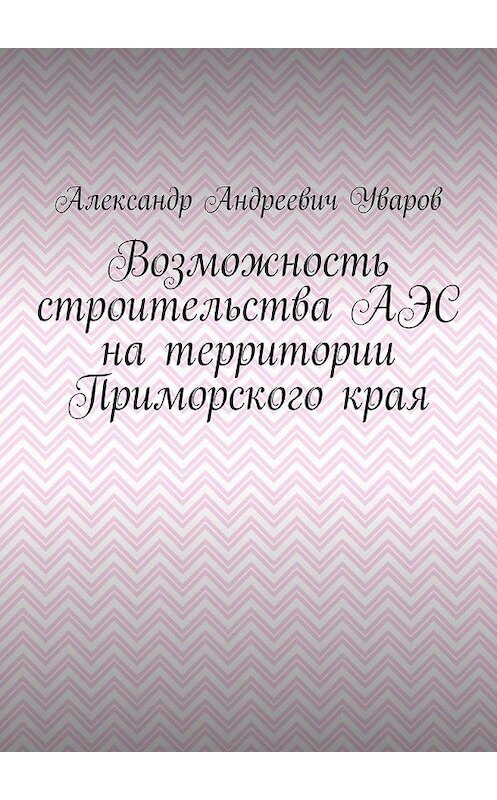 Обложка книги «Возможность строительства АЭС на территории Приморского края» автора Александра Уварова. ISBN 9785005193520.