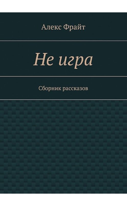 Обложка книги «Не игра. Сборник рассказов» автора Алекса Фрайта. ISBN 9785448533532.