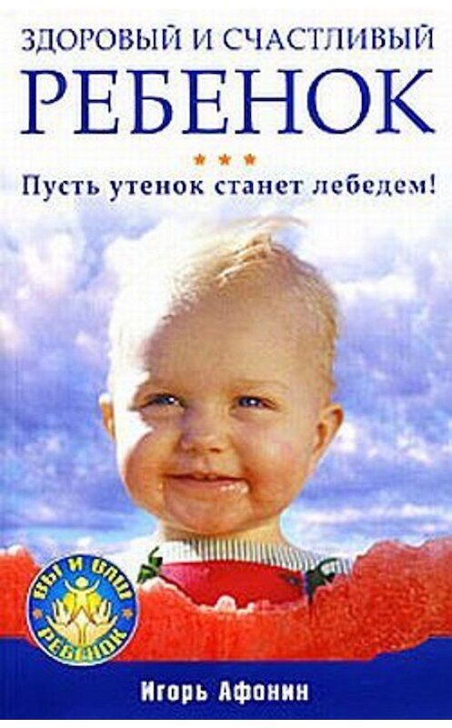 Обложка книги «Здоровый и счастливый ребенок. Пусть утенок станет лебедем!» автора Игоря Афонина издание 2009 года. ISBN 9785388005588.